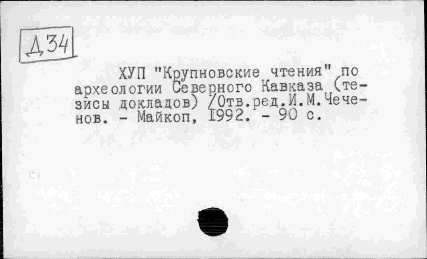 ﻿ХУП "Крупновские чтения" по археологии Северного Кавказа (тезисы докладов) /Отв.ред.И.М.Чеченов. - Майкоп, 1992. - 90 с.